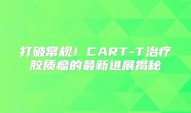 打破常规！CART-T治疗胶质瘤的最新进展揭秘