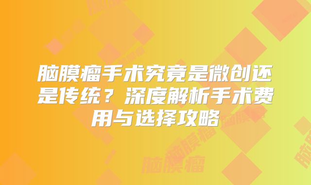 脑膜瘤手术究竟是微创还是传统？深度解析手术费用与选择攻略