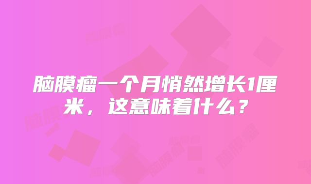 脑膜瘤一个月悄然增长1厘米，这意味着什么？