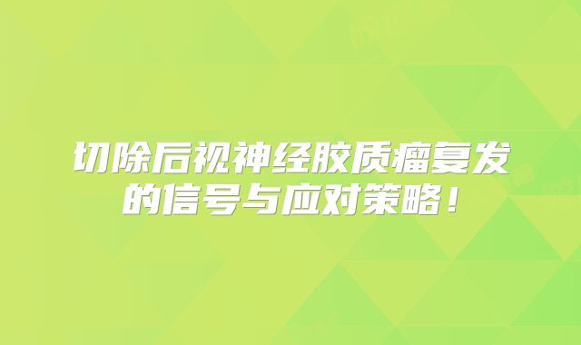 切除后视神经胶质瘤复发的信号与应对策略！