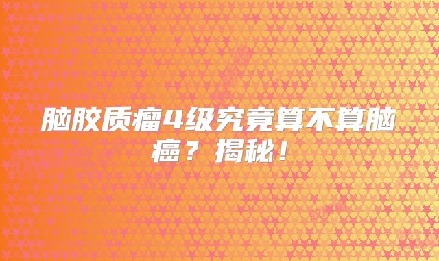 脑胶质瘤4级究竟算不算脑癌？揭秘！