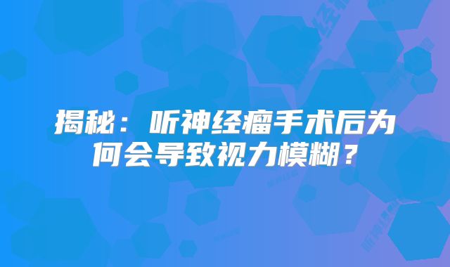 揭秘：听神经瘤手术后为何会导致视力模糊？