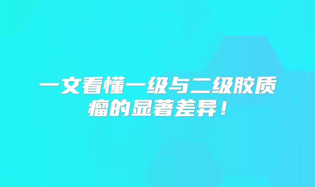 一文看懂一级与二级胶质瘤的显著差异！