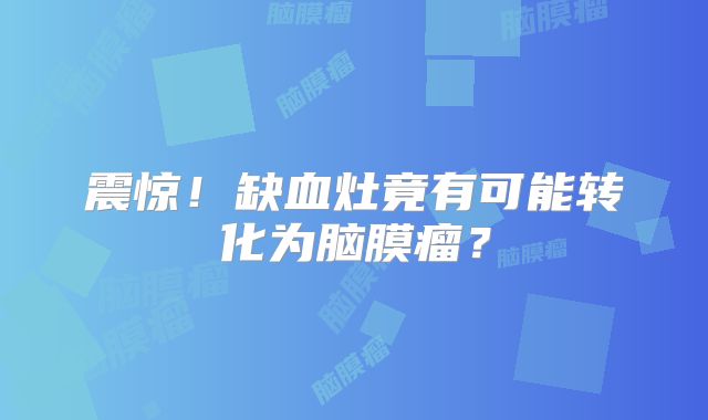震惊！缺血灶竟有可能转化为脑膜瘤？
