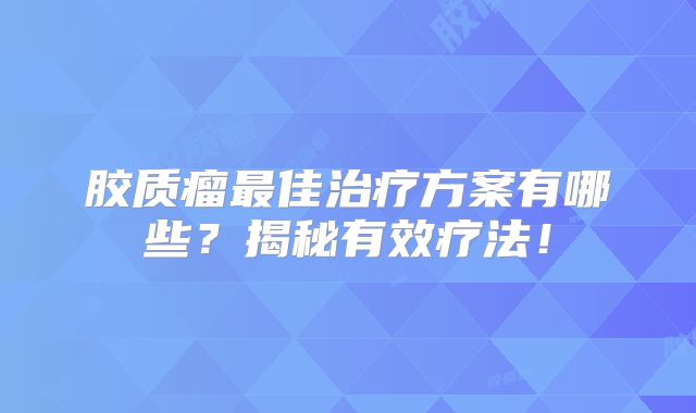 胶质瘤最佳治疗方案有哪些？揭秘有效疗法！