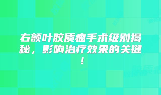 右额叶胶质瘤手术级别揭秘，影响治疗效果的关键！