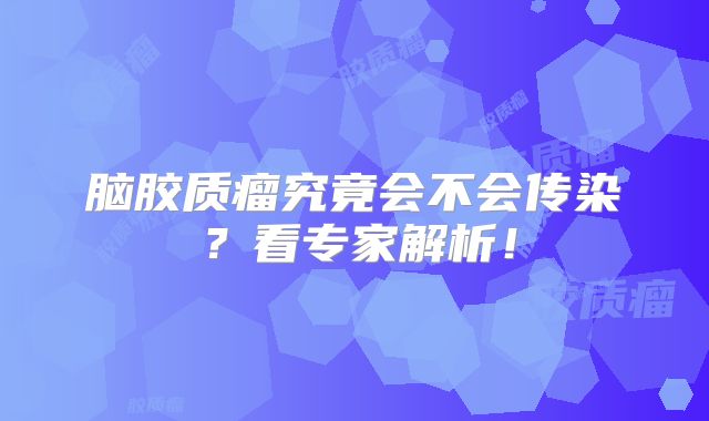 脑胶质瘤究竟会不会传染？看专家解析！