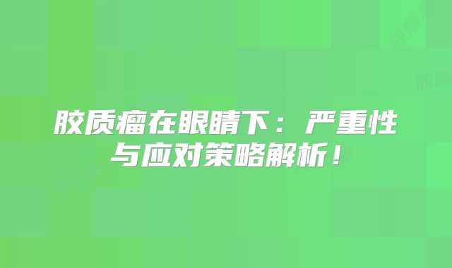 胶质瘤在眼睛下：严重性与应对策略解析！