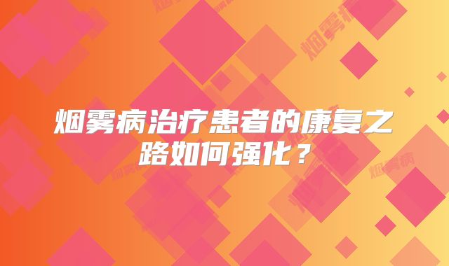 烟雾病治疗患者的康复之路如何强化？