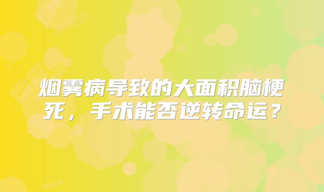 烟雾病导致的大面积脑梗死，手术能否逆转命运？