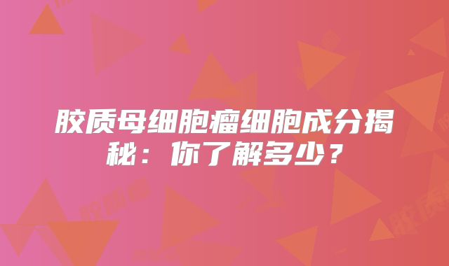胶质母细胞瘤细胞成分揭秘：你了解多少？