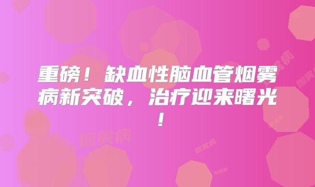 重磅！缺血性脑血管烟雾病新突破，治疗迎来曙光！