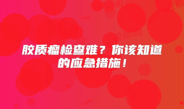 胶质瘤检查难？你该知道的应急措施！