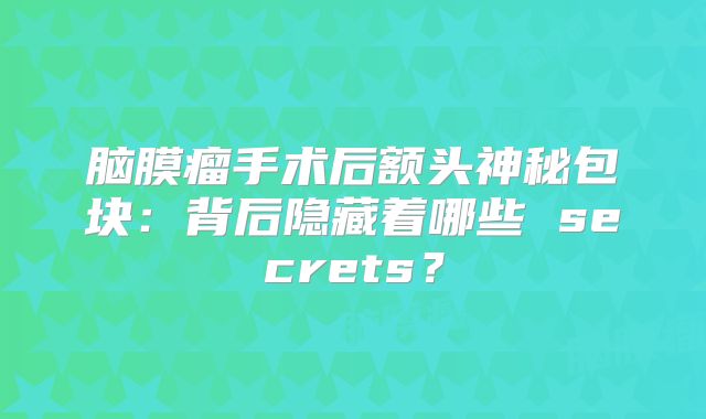 脑膜瘤手术后额头神秘包块：背后隐藏着哪些 secrets？