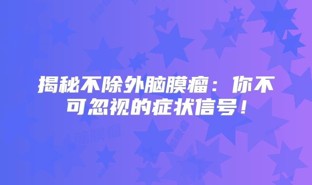 揭秘不除外脑膜瘤：你不可忽视的症状信号！