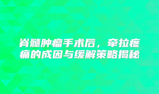 脊髓肿瘤手术后，牵拉疼痛的成因与缓解策略揭秘