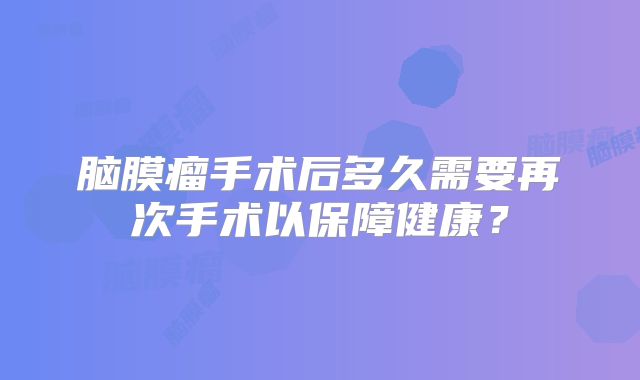 脑膜瘤手术后多久需要再次手术以保障健康？