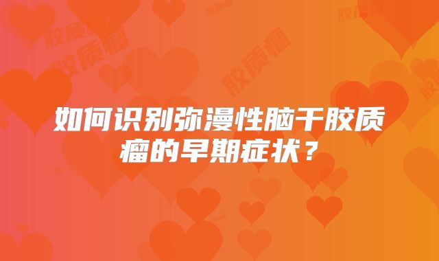 如何识别弥漫性脑干胶质瘤的早期症状？