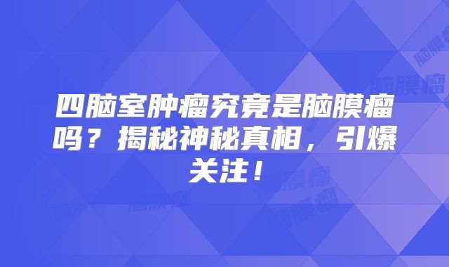 四脑室肿瘤究竟是脑膜瘤吗？揭秘神秘真相，引爆关注！