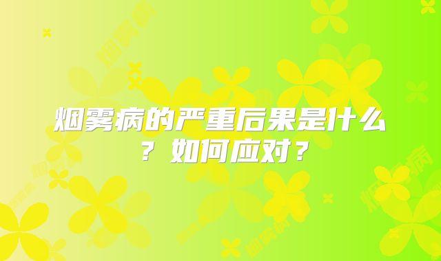 烟雾病的严重后果是什么？如何应对？