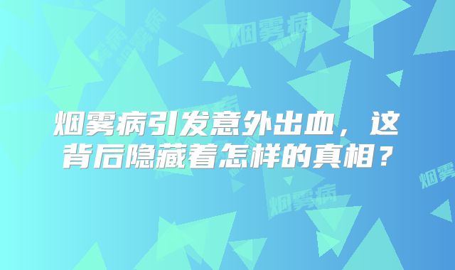 烟雾病引发意外出血，这背后隐藏着怎样的真相？