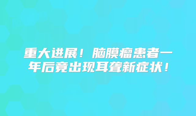 重大进展！脑膜瘤患者一年后竟出现耳聋新症状！