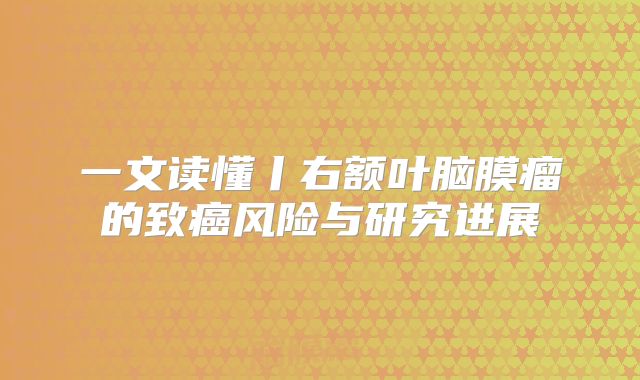 一文读懂丨右额叶脑膜瘤的致癌风险与研究进展
