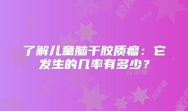 了解儿童脑干胶质瘤：它发生的几率有多少？
