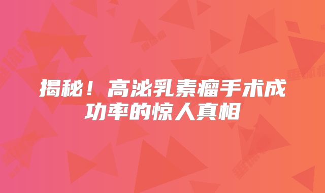 揭秘！高泌乳素瘤手术成功率的惊人真相