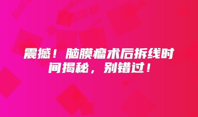 震撼！脑膜瘤术后拆线时间揭秘，别错过！