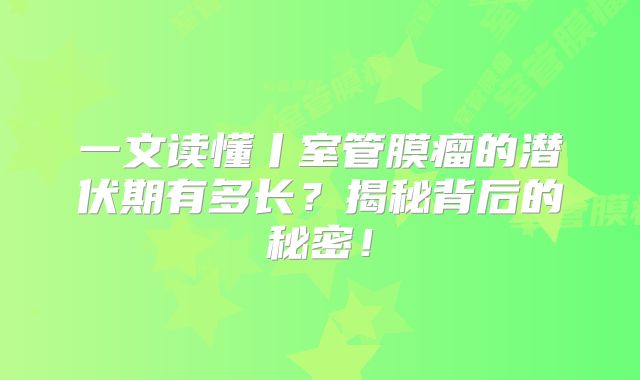 一文读懂丨室管膜瘤的潜伏期有多长？揭秘背后的秘密！