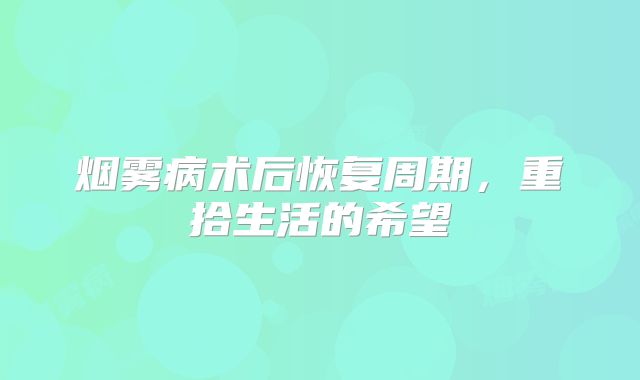 烟雾病术后恢复周期，重拾生活的希望