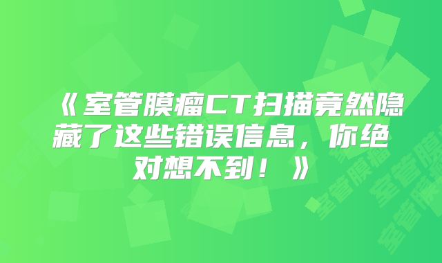 《室管膜瘤CT扫描竟然隐藏了这些错误信息，你绝对想不到！》