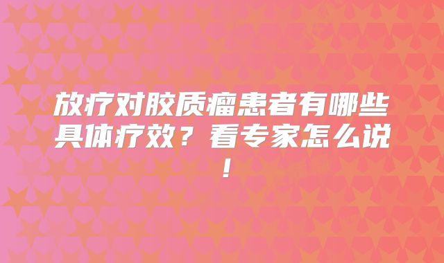 放疗对胶质瘤患者有哪些具体疗效？看专家怎么说！