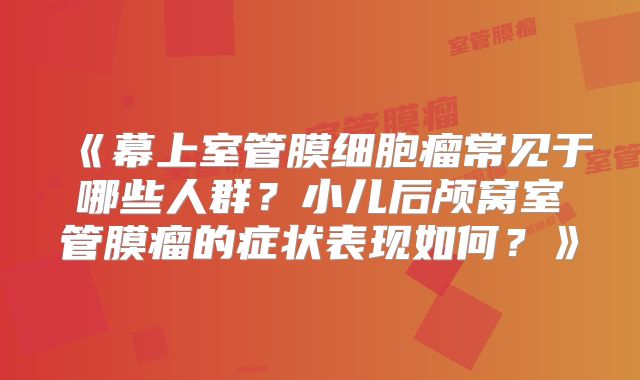 《幕上室管膜细胞瘤常见于哪些人群？小儿后颅窝室管膜瘤的症状表现如何？》