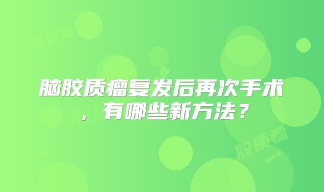 脑胶质瘤复发后再次手术，有哪些新方法？