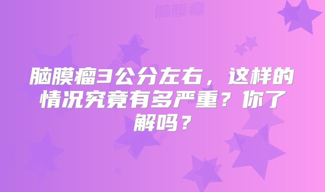 脑膜瘤3公分左右，这样的情况究竟有多严重？你了解吗？