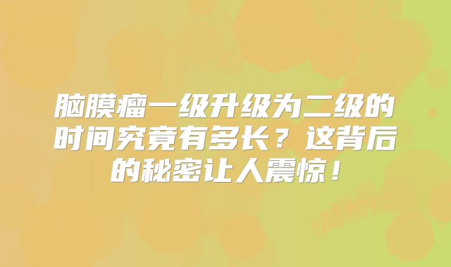 脑膜瘤一级升级为二级的时间究竟有多长？这背后的秘密让人震惊！