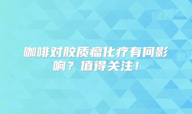 咖啡对胶质瘤化疗有何影响？值得关注！