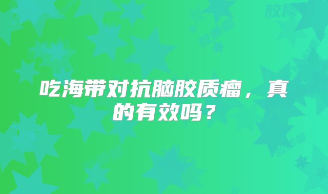 吃海带对抗脑胶质瘤，真的有效吗？