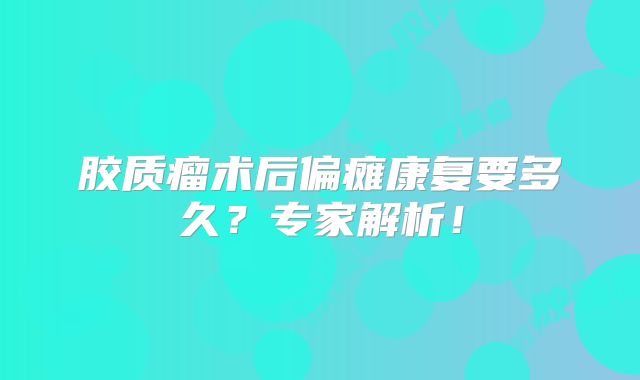 胶质瘤术后偏瘫康复要多久？专家解析！