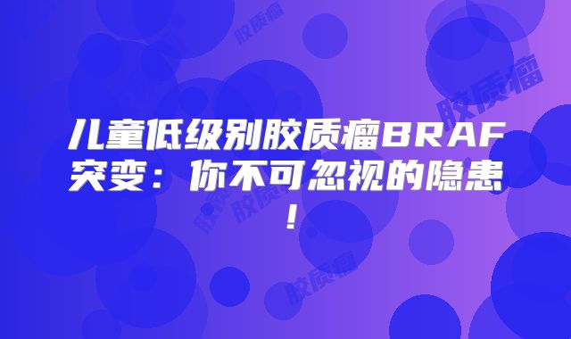 儿童低级别胶质瘤BRAF突变：你不可忽视的隐患！