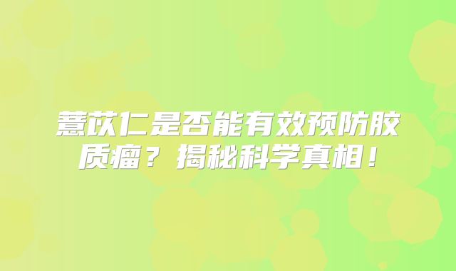 薏苡仁是否能有效预防胶质瘤？揭秘科学真相！