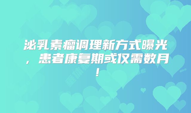 泌乳素瘤调理新方式曝光，患者康复期或仅需数月！