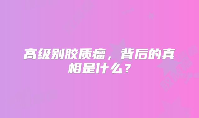 高级别胶质瘤，背后的真相是什么？
