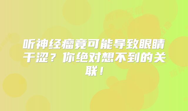 听神经瘤竟可能导致眼睛干涩？你绝对想不到的关联！