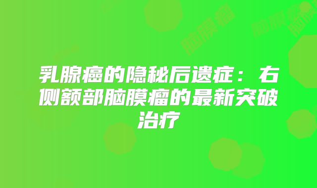 乳腺癌的隐秘后遗症：右侧额部脑膜瘤的最新突破治疗