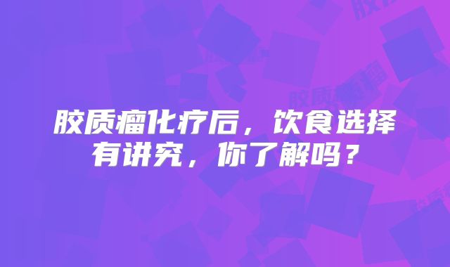 胶质瘤化疗后，饮食选择有讲究，你了解吗？