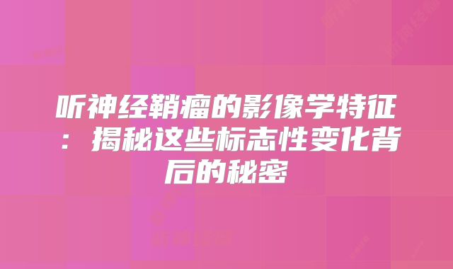 听神经鞘瘤的影像学特征：揭秘这些标志性变化背后的秘密
