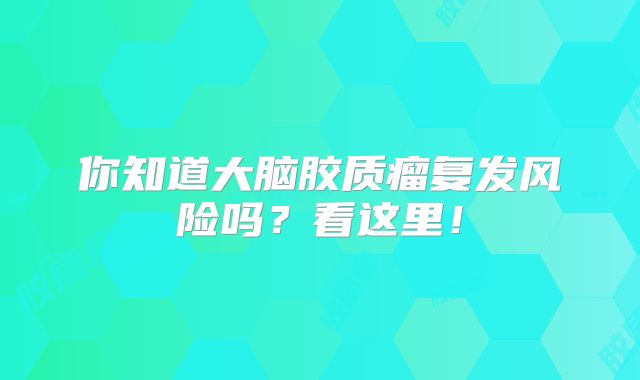 你知道大脑胶质瘤复发风险吗？看这里！